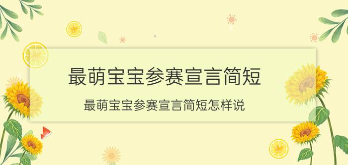 最萌宝宝参赛宣言简短 最萌宝宝参赛宣言简短怎样说